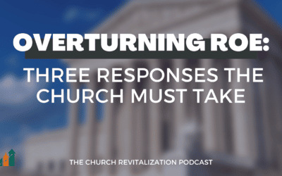 Overturning Roe: Three Responses the Church Must Take