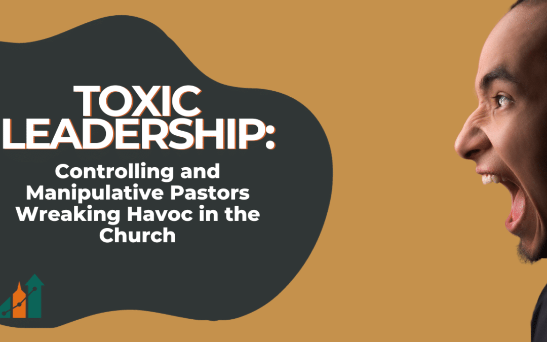 Toxic Leadership: Controlling and Manipulative Pastors Wreaking Havoc in the Church